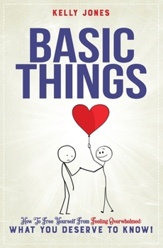 Paperback Basic Things: How To Free Yourself From Feeling Overwhelmed, WHAT YOU DESERVE TO KNOW! Book