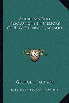 Addresses And Resolutions In Memory Of R. W. George J. Jackson