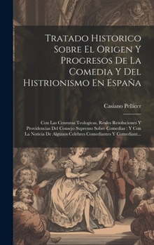 Hardcover Tratado Historico Sobre El Origen Y Progresos De La Comedia Y Del Histrionismo En España: Con Las Censuras Teologicas, Reales Resoluciones Y Providenc [Spanish] Book