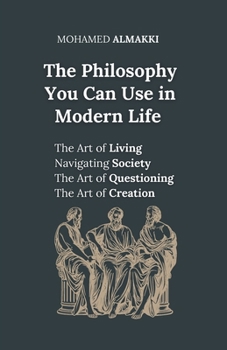 The Philosophy You Can Use in Modern Life: The Art of Living - Navigating Society - The Art of Questioning - The Art of Creation