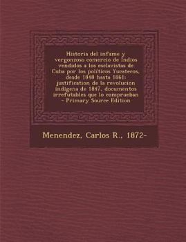 Paperback Historia del infame y vergonzoso comercio de Indios vendidos a los esclavistas de Cuba por los pol?ticos Yucatecos, desde 1848 hasta 1861; justificati [Spanish] Book