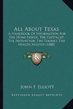 Paperback All About Texas: A Handbook Of Information For The Home Seeker, The Capitalist, The Prospector, The Tourist, The Health Hunter (1888) Book