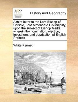 Paperback A Third Letter to the Lord Bishop of Carlisle, Lord Almoner to His Majesty, Upon the Subject of Bishop Merks; Wherein the Nomination, Election, Invest Book