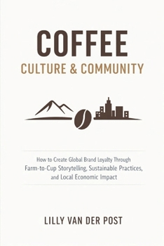 Coffee Culture & Community: How to Create Global Brand Loyalty Through Farm-to-Cup Storytelling, Sustainable Practices, and Local Economic Impact