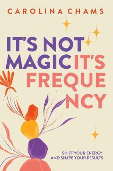 It's Not Magic; It's Frequency: Shift your energy and shape your results