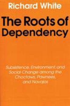 Paperback The Roots of Dependency: Subsistance, Environment, and Social Change Among the Choctaws, Pawnees, and Navajos Book