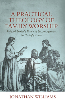 A Practical Theology of Family Worship: Richard Baxter’s Timeless Encouragement for Today’s Home