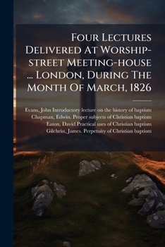 Four Lectures Delivered At Worship-street Meeting-house ... London, During The Month Of March, 1826: On The History, The Subjects And Mode, The Perpetuity, And The Practical Uses Of Christian Baptism