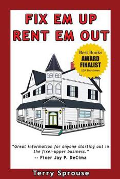 Fix 'em Up, Rent 'em Out: How to Start Your Own House Fix-up & Rental Business in Your Spare Time; or, Investing in Real Estate and Creating Wealth with Fixer-Upper Houses
