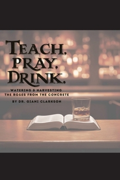 Paperback Teach, Pray, Drink: Watering and Harvesting The Roses From The Concrete Book