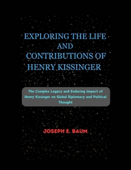 EXPLORING THE LIFE AND CONTRIBUTIONS OF HENRY KISSINGER: The Complex Legacy and Enduring Impact of Henry Kissinger on Global Diplomacy and Political Thought B0CPBBBJJS Book Cover