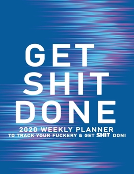 Get Shit Done: 2020 Weekly Monthly Planner To Track Your Fuckery And Get Shit Done - Agenda Calendar (Weekly Daily) Swear Word Personal Organizer Progress ... List, Trackers, Notes And Funny Weekly Re