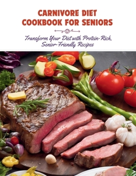Carnivore Diet Cookbook for Seniors : Transform Your Diet with Protein-Rich, Senior-Friendly Recipes