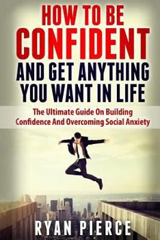 Paperback How to be Confident and Get Anything You Want in Life: The Ultimate Guide on Building Confidence and Overcoming Social Anxiety Book