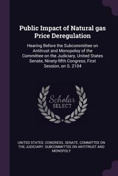 Public Impact of Natural Gas Price Deregulation: Hearing Before the Subcommittee on Antitrust and Monopoloy of the Committee on the Judiciary, United States Senate, Ninety-Fifth Congress, First Sessio