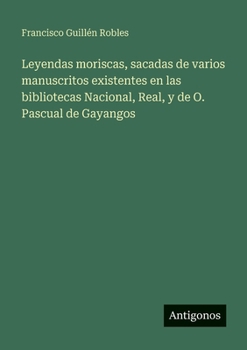 Leyendas moriscas, sacadas de varios manuscritos existentes en las bibliotecas Nacional, Real, y de O. Pascual de Gayangos (Spanish Edition)