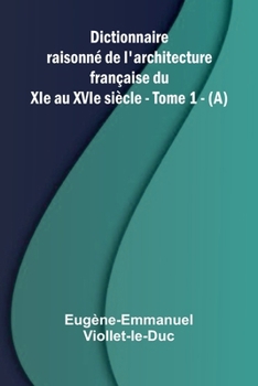 Dictionnaire raisonn de l'architecture fran aise du XIe au XVIe si cle - Tome 1 - (A) (French Edition)