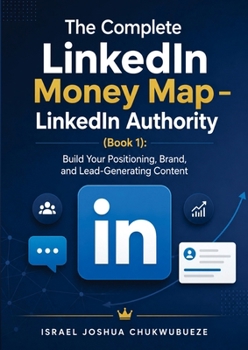 The Complete LinkedIn Money Map - LinkedIn Authority (Book 1): Build Your Positioning, Brand, and Lead-Generating Content (Make Money on Linkedin)