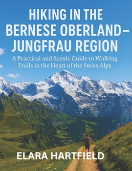 HIKING IN THE BERNESE OBERLAND – JUNGFRAU REGION: A Practical and Scenic Guide to Walking Trails in the Heart of the Swiss Alps