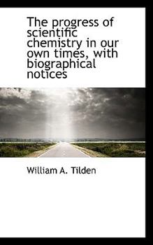 The Progress of Scientific Chemistry in Our Own Times, with Biographical Notices