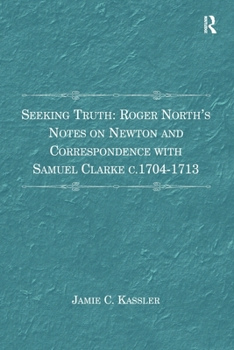 Seeking Truth: Roger North's Notes on Newton and Correspondence with Samuel Clarke c.1704-1713
