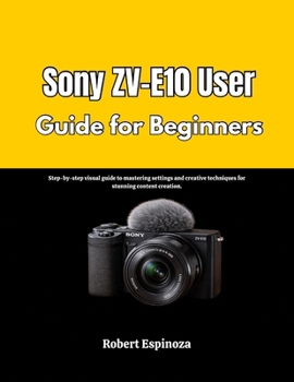 Paperback Sony ZV-E10 User Guide for Beginners: Step-by-step visual guide to mastering settings and creative techniques for stunning content creation. Book