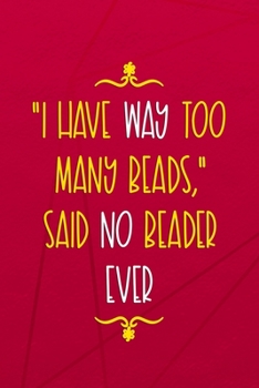I Have Way Too Many Beads, Said No Beader Ever.: Beadwork Notebook Journal Composition Blank Lined Diary Notepad 120 Pages Paperback Red