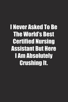 Paperback I Never Asked To Be The World's Best Certified Nursing Assistant But Here I Am Absolutely Crushing It.: Lined notebook Book