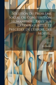 Paperback Solution Du Problème Social Ou Constitution Humanitaire, Basée Sur La Loi Naturelle Et Précédée De L'exposé Des Motifs... [French] Book