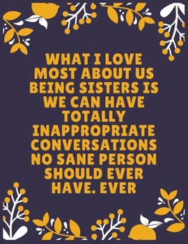 What I love most about us being sisters is we can have totally inappropriate conversations no sane person should ever have. Ever: Sister journal book ... Sister - 120 Pages - Large (8.5 x 11 inches)