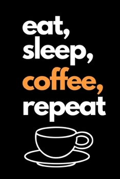 Eat, Sleep, Coffee, Repeat: Funny Coffee Lovers Notebook/Journal (6 X 9)