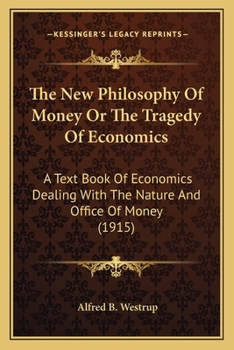 The New Philosophy Of Money Or The Tragedy Of Economics: A Text Book Of Economics Dealing With The Nature And Office Of Money