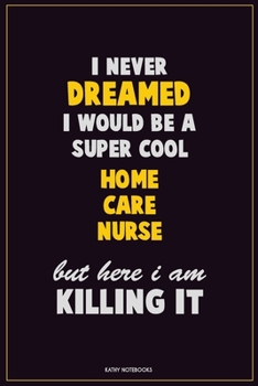 Paperback I Never Dreamed I would Be A Super Cool home care nurse But Here I Am Killing It: Career Motivational Quotes 6x9 120 Pages Blank Lined Notebook Journa Book