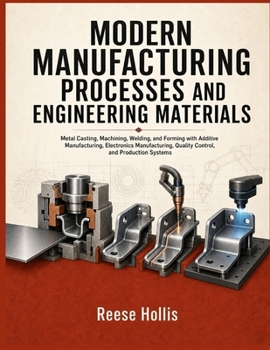 MODERN MANUFACTURING PROCESSES AND ENGINEERING MATERIALS: Metal Casting, Machining, Welding, and Forming with Additive Manufacturing, Electronics Manufacturing, Quality Control, and Production System