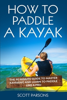 Paperback How to Paddle a Kayak: The 90 Minute Guide to Master Kayaking and Learn to Paddle Like a Pro Book