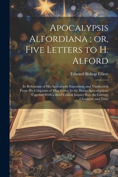 Paperback Apocalypsis Alfordiana; or, Five Letters to H. Alford: In Refutation of his Apocalyptic Exposition, and Vindication From his Criticisms of That Given Book