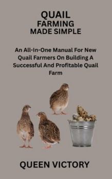 QUAIL FARMING MADE SIMPLE: An All-In-One Manual For New Quail Farmers On Building A Successful And Profitable Quail Farm