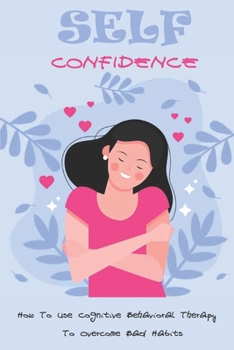 Paperback Self-Confidence: How To Use Cognitive Behavioral Therapy To Overcome Bad Habits: The Process To Defeat Negative Thinking Book