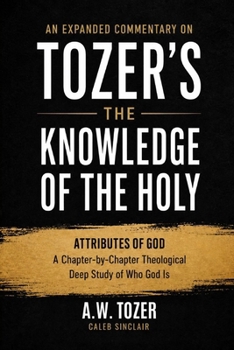 An Expanded Commentary on Tozer's The Knowledge of the Holy: The Attributes of God: A Chapter-by-Chapter Theological Deep Study of Who God Is