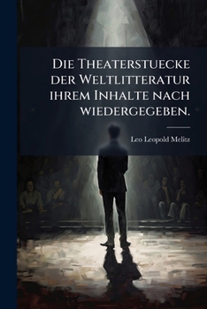 Die Theaterstuecke der Weltlitteratur ihrem Inhalte nach wiedergegeben.