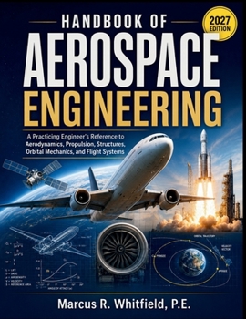 HANDBOOK OF AEROSPACE ENGINEERING: A Practicing Engineer's Reference to Aerodynamics, Propulsion, Structures, Orbital Mechanics, and Flight Systems