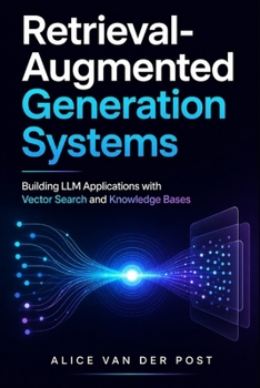 Retrieval-Augmented Generation Systems: Building LLM Applications with Vector Search and Knowledge Bases