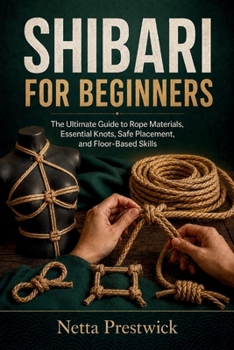 Paperback SHIBARI FOR BEGINNERS: The Ultimate Guide to Rope Materials, Essential Knots, Safe Placement, and Floor-Based Skills Book