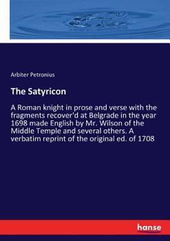 Paperback The Satyricon: A Roman knight in prose and verse with the fragments recover'd at Belgrade in the year 1698 made English by Mr. Wilson of the Middle Te Book