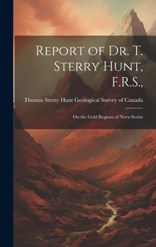 Report of Dr. T. Sterry Hunt, F.R.S.,: On the Gold Regions of Nova Scotia