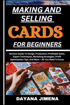 MAKING AND SELLING CARDS FOR BEGINNERS: Novices Guide To Design, Production, Profitable Sales, Expert Techniques, Marketing Strategies, Profit Optimization Tips, And More – All You Need To Know