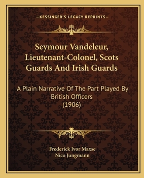 Seymour Vandeleur, Lieutenant-Colonel, Scots Guards And Irish Guards: A Plain Narrative Of The Part Played By British Officers