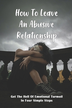 Paperback How To Leave An Abusive Relationship: Get The Hell Of Emotional Turmoil In Four Simple Steps: How To Get Out Of An Abusive Relationship Book