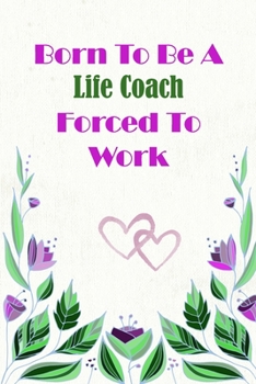 Born To Be A Life Coach Forced To Work: Beautiful 6 x 9 Notebook featuring College Lined Pages with a faint flower design which you can color in while ... Ideal Gift for Family Friends and Lovers