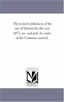 Paperback The Revised ordinances of the City of Detroit For the Year 1871, Rev. and Pub. by order of the Common Council. Book